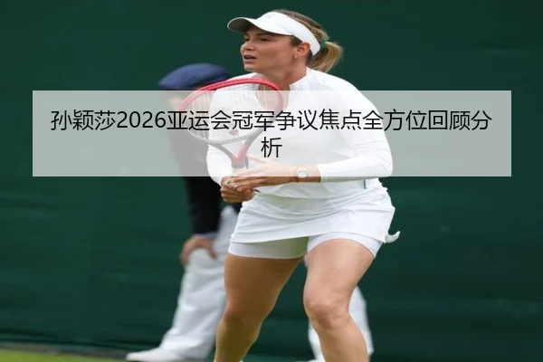 孙颖莎2026亚运会冠军争议焦点全方位回顾分析