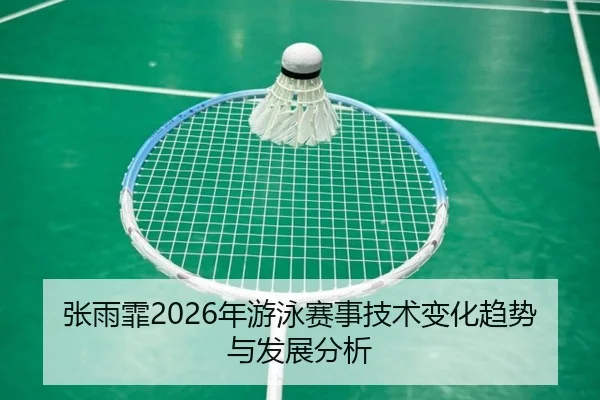 张雨霏2026年游泳赛事技术变化趋势与发展分析
