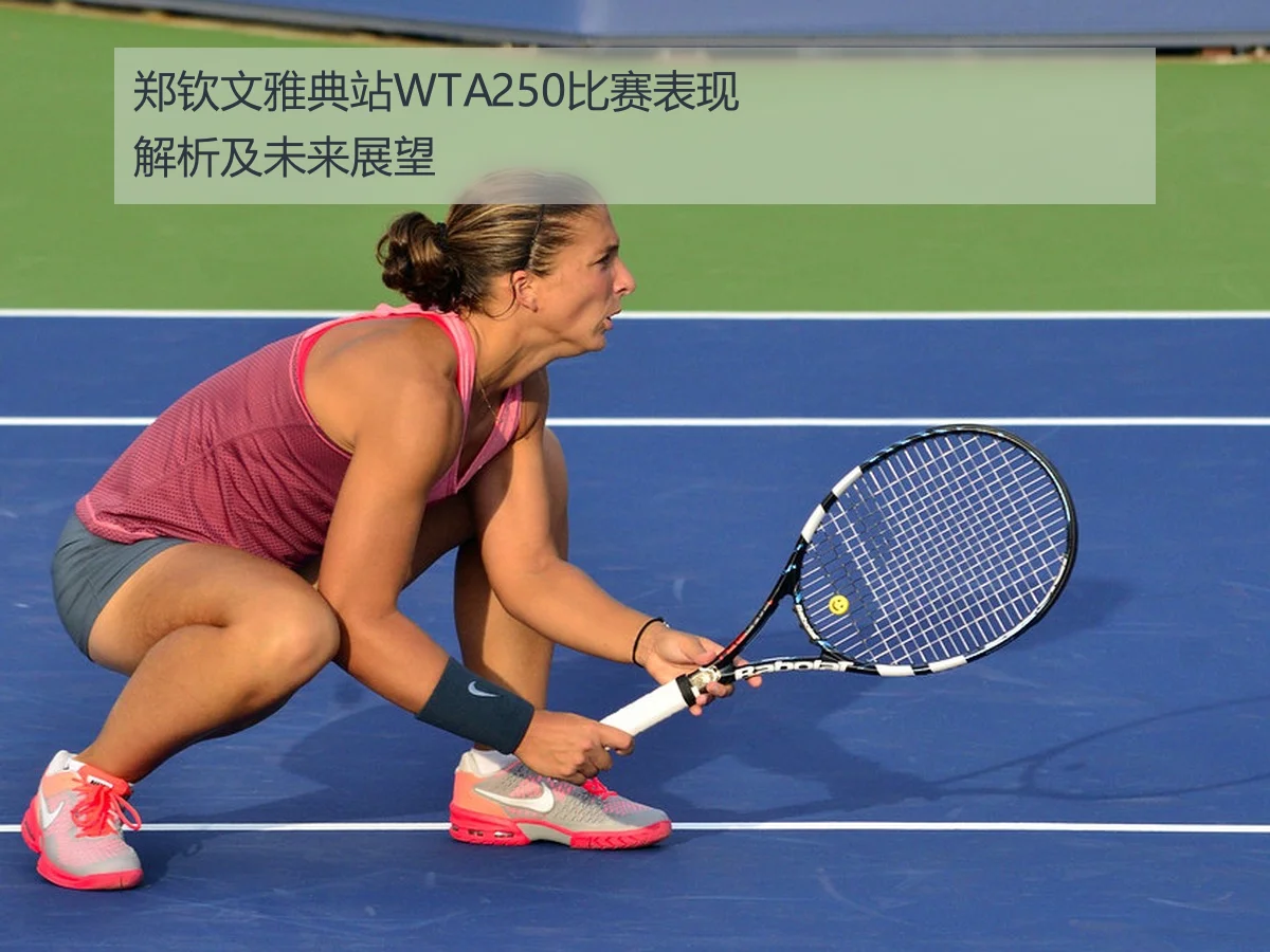 郑钦文雅典站WTA250比赛表现解析及未来展望