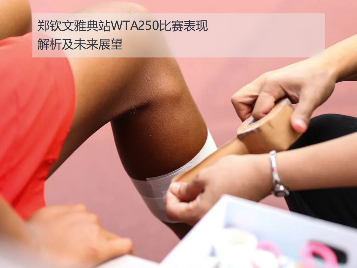郑钦文雅典站WTA250比赛表现解析及未来展望