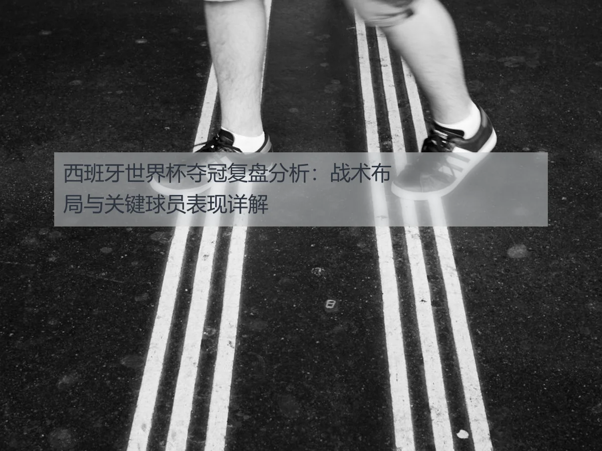 西班牙世界杯夺冠复盘分析：战术布局与关键球员表现详解