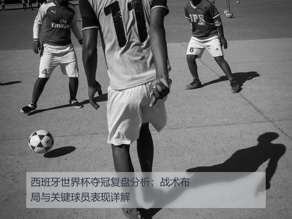 西班牙世界杯夺冠复盘分析:战术布局与关键球员表现详解